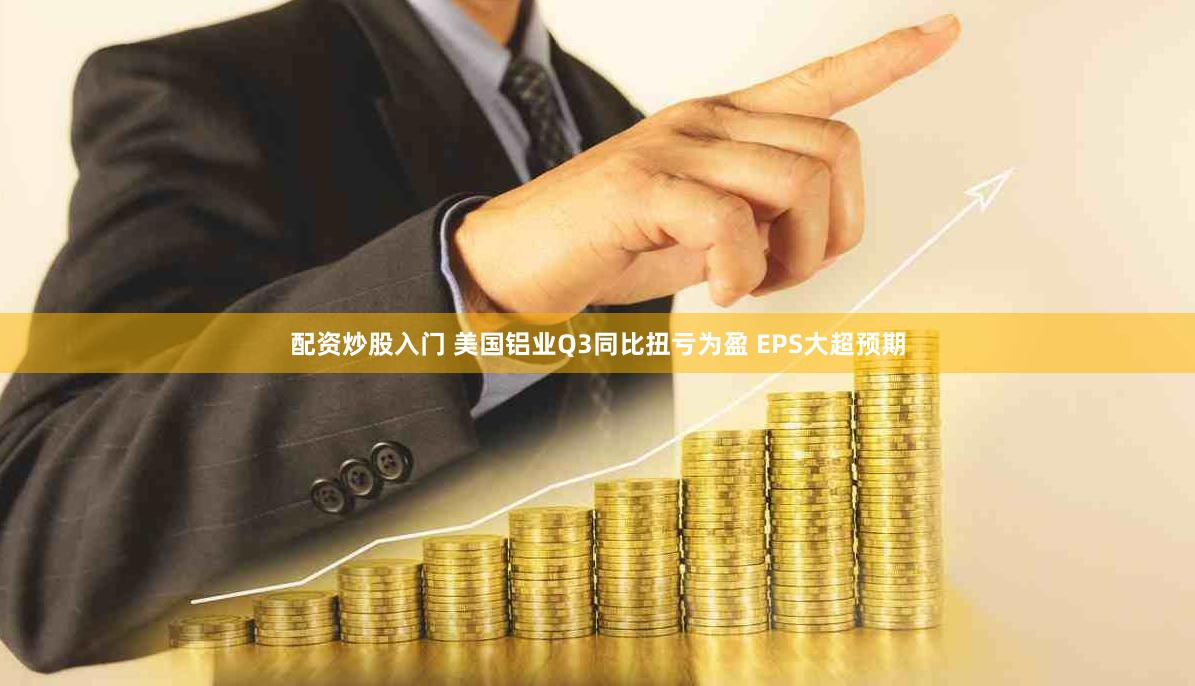配资炒股入门 美国铝业Q3同比扭亏为盈 EPS大超预期