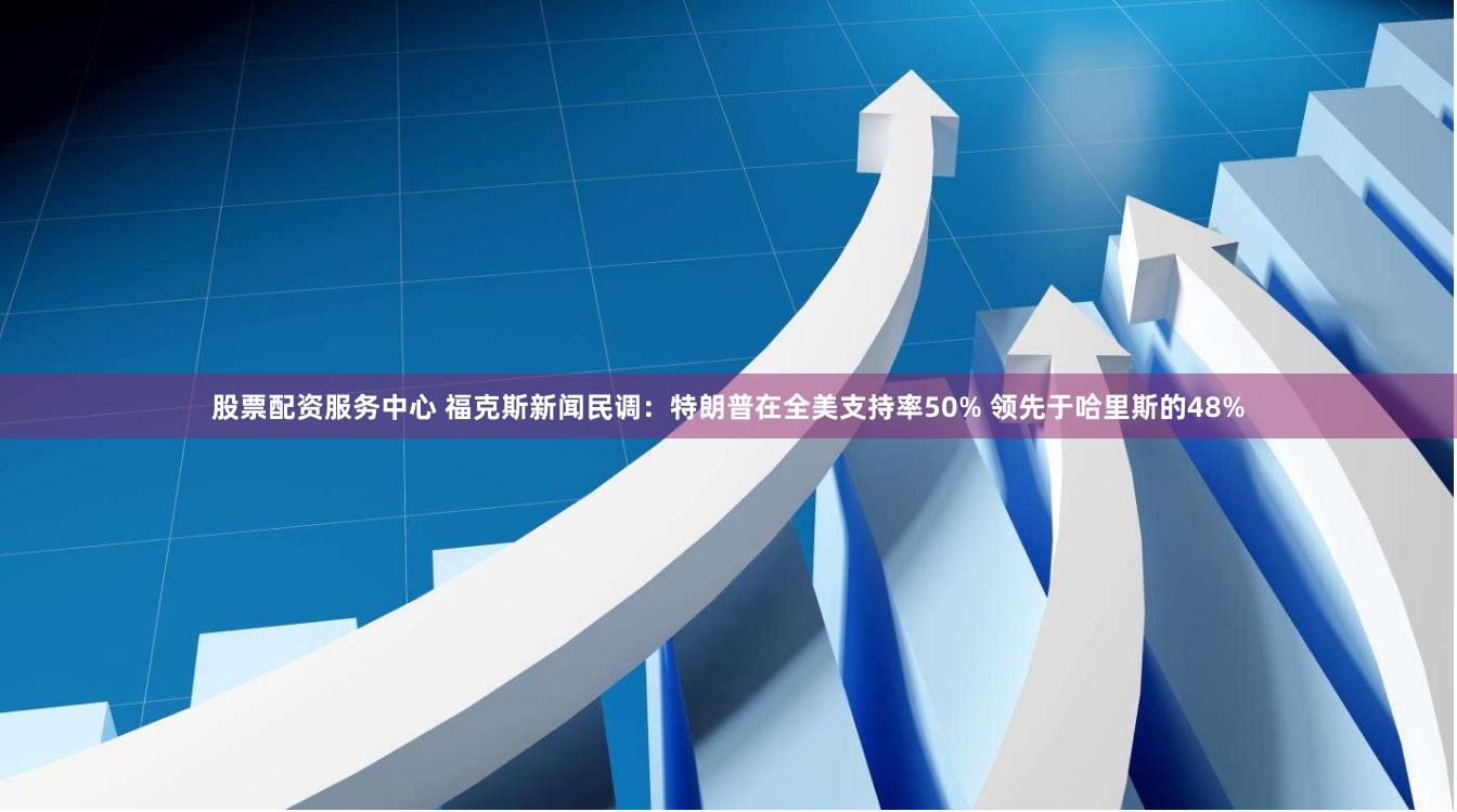 股票配资服务中心 福克斯新闻民调：特朗普在全美支持率50% 领先于哈里斯的48%