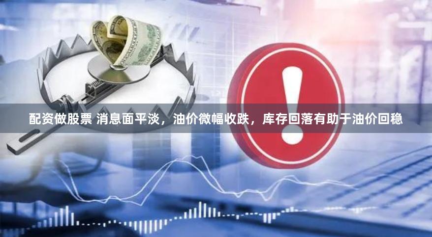 配资做股票 消息面平淡，油价微幅收跌，库存回落有助于油价回稳