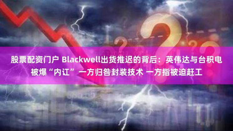 股票配资门户 Blackwell出货推迟的背后：英伟达与台积电被爆“内讧” 一方归咎封装技术 一方指被迫赶工