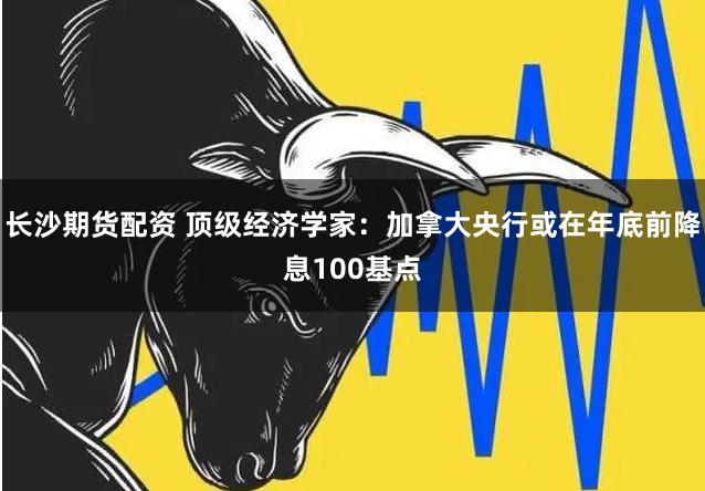 长沙期货配资 顶级经济学家：加拿大央行或在年底前降息100基点