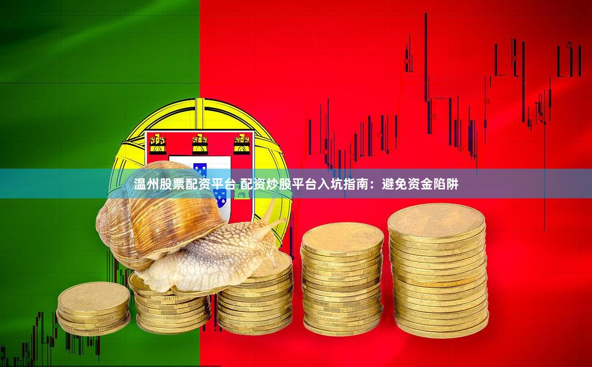 温州股票配资平台 配资炒股平台入坑指南：避免资金陷阱