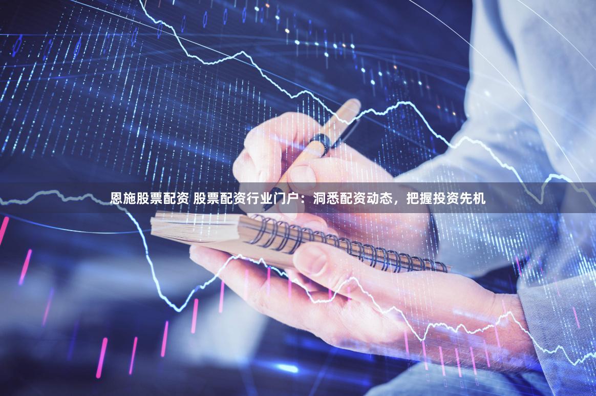 恩施股票配资 股票配资行业门户：洞悉配资动态，把握投资先机