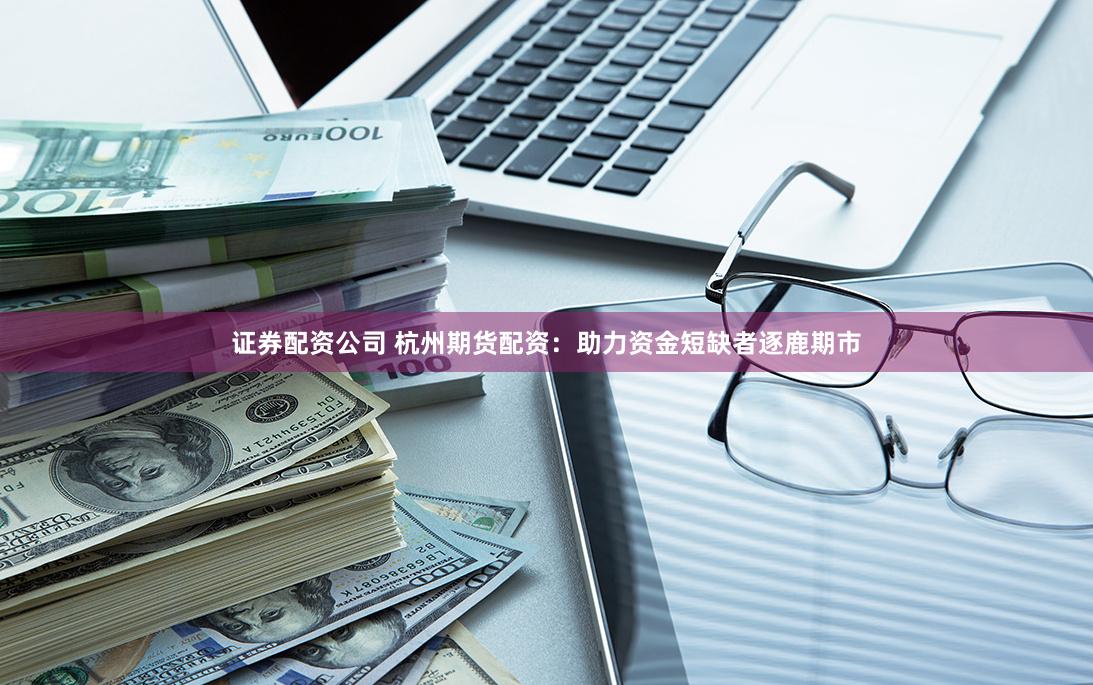 证券配资公司 杭州期货配资：助力资金短缺者逐鹿期市