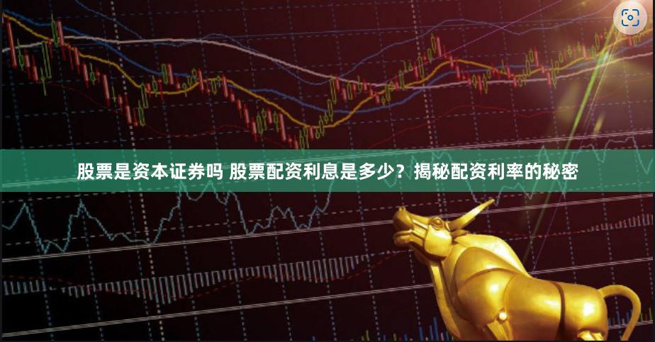 股票是资本证券吗 股票配资利息是多少？揭秘配资利率的秘密