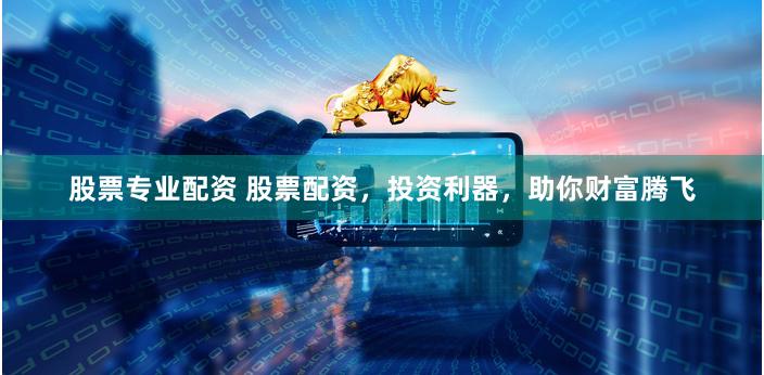 股票专业配资 股票配资，投资利器，助你财富腾飞