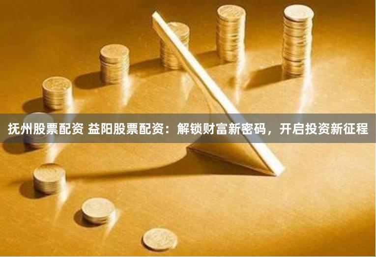抚州股票配资 益阳股票配资：解锁财富新密码，开启投资新征程