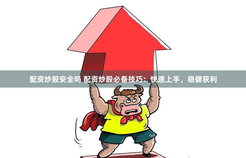 配资炒股安全吗 配资炒股必备技巧：快速上手，稳健获利