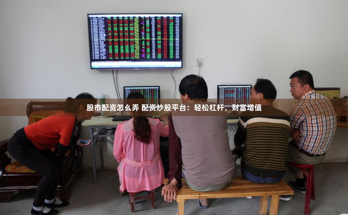 股市配资怎么弄 配资炒股平台：轻松杠杆，财富增值