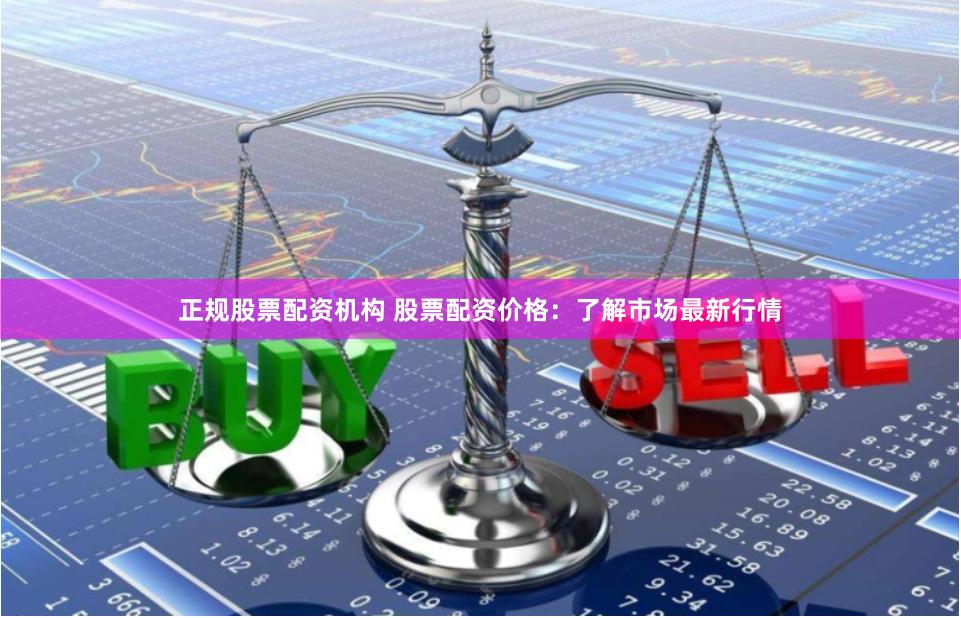 正规股票配资机构 股票配资价格：了解市场最新行情