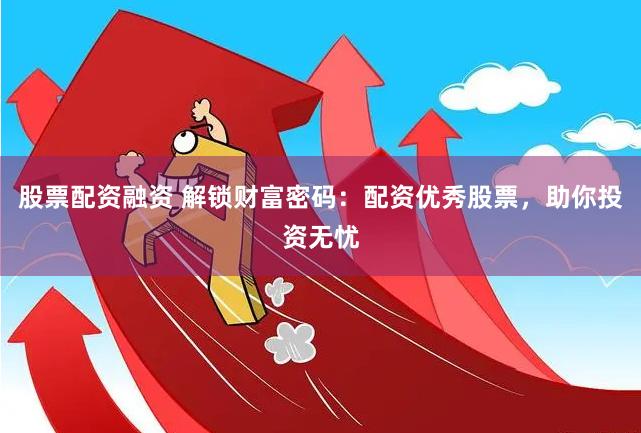 股票配资融资 解锁财富密码：配资优秀股票，助你投资无忧