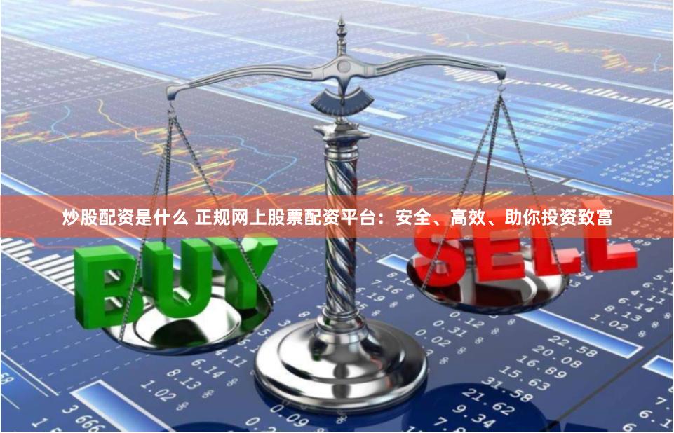 炒股配资是什么 正规网上股票配资平台：安全、高效、助你投资致富