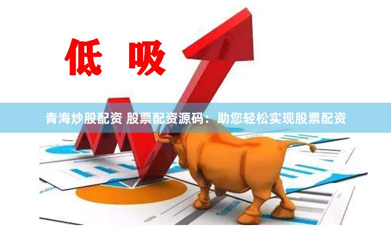 青海炒股配资 股票配资源码：助您轻松实现股票配资