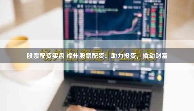 股票配资实盘 福州股票配资：助力投资，撬动财富