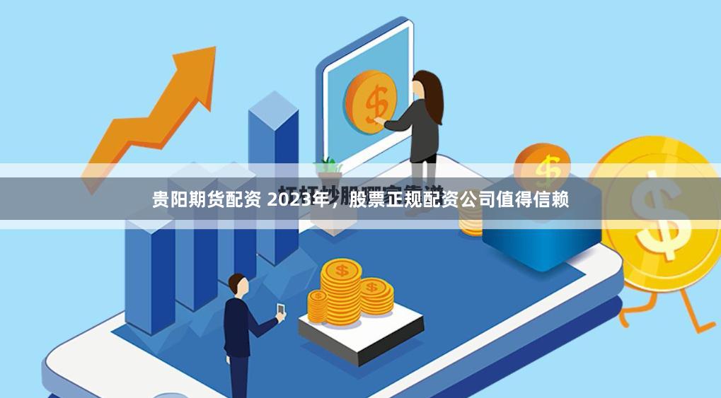 贵阳期货配资 2023年,股票正规配资公司值得信赖