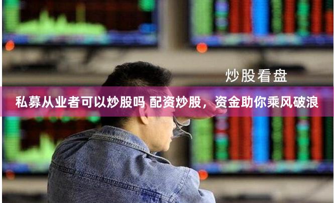 私募从业者可以炒股吗 配资炒股,资金助你乘风破浪