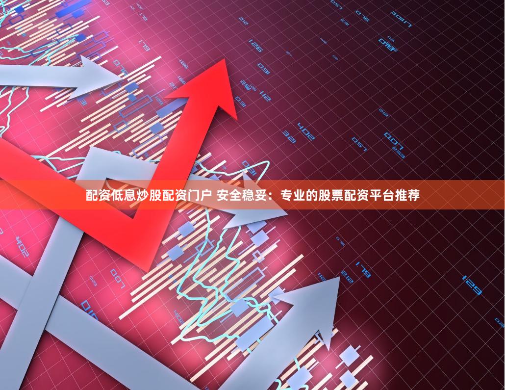 配资低息炒股配资门户 安全稳妥:专业的股票配资平台推荐