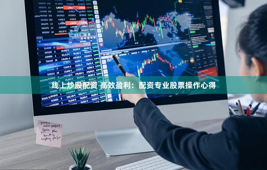 线上炒股配资 高效盈利:配资专业股票操作心得