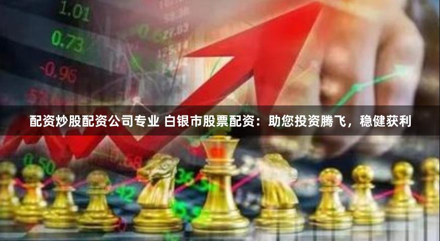 配资炒股配资公司专业 白银市股票配资:助您投资腾飞,稳健获利