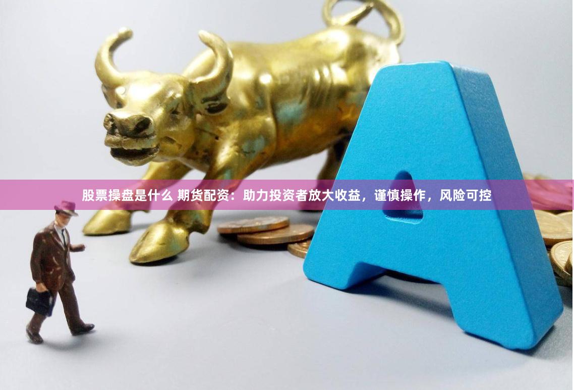 股票操盘是什么 期货配资:助力投资者放大收益,谨慎操作,风险可控