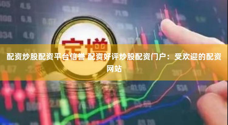 配资炒股配资平台信誉 配资好评炒股配资门户:受欢迎的配资网站