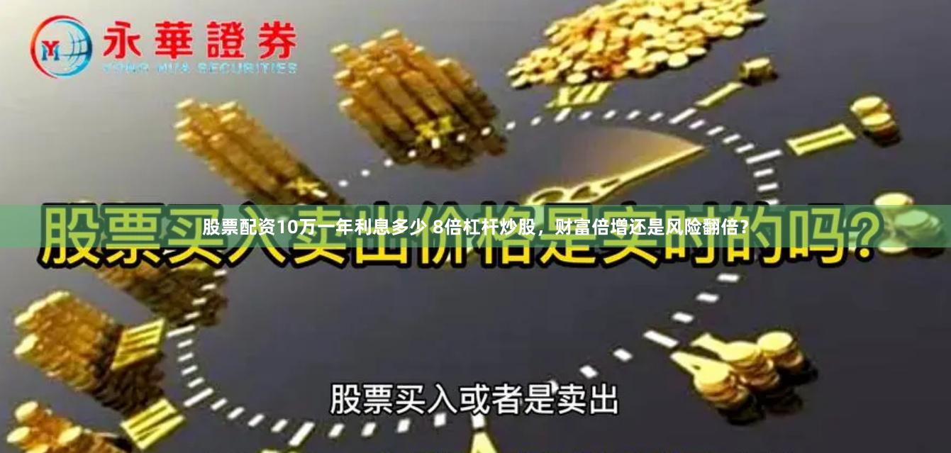 股票配资10万一年利息多少 8倍杠杆炒股,财富倍增还是风险翻倍?