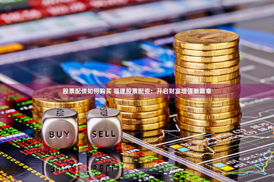 股票配债如何购买 福建股票配资:开启财富增值新篇章