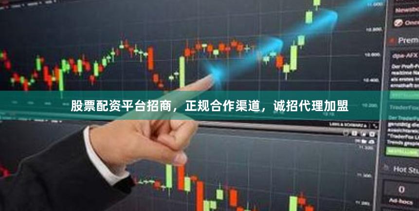 股票配资平台招商，正规合作渠道，诚招代理加盟