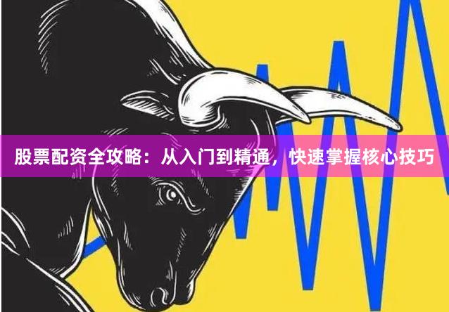 股票配资全攻略:从入门到精通,快速掌握核心技巧