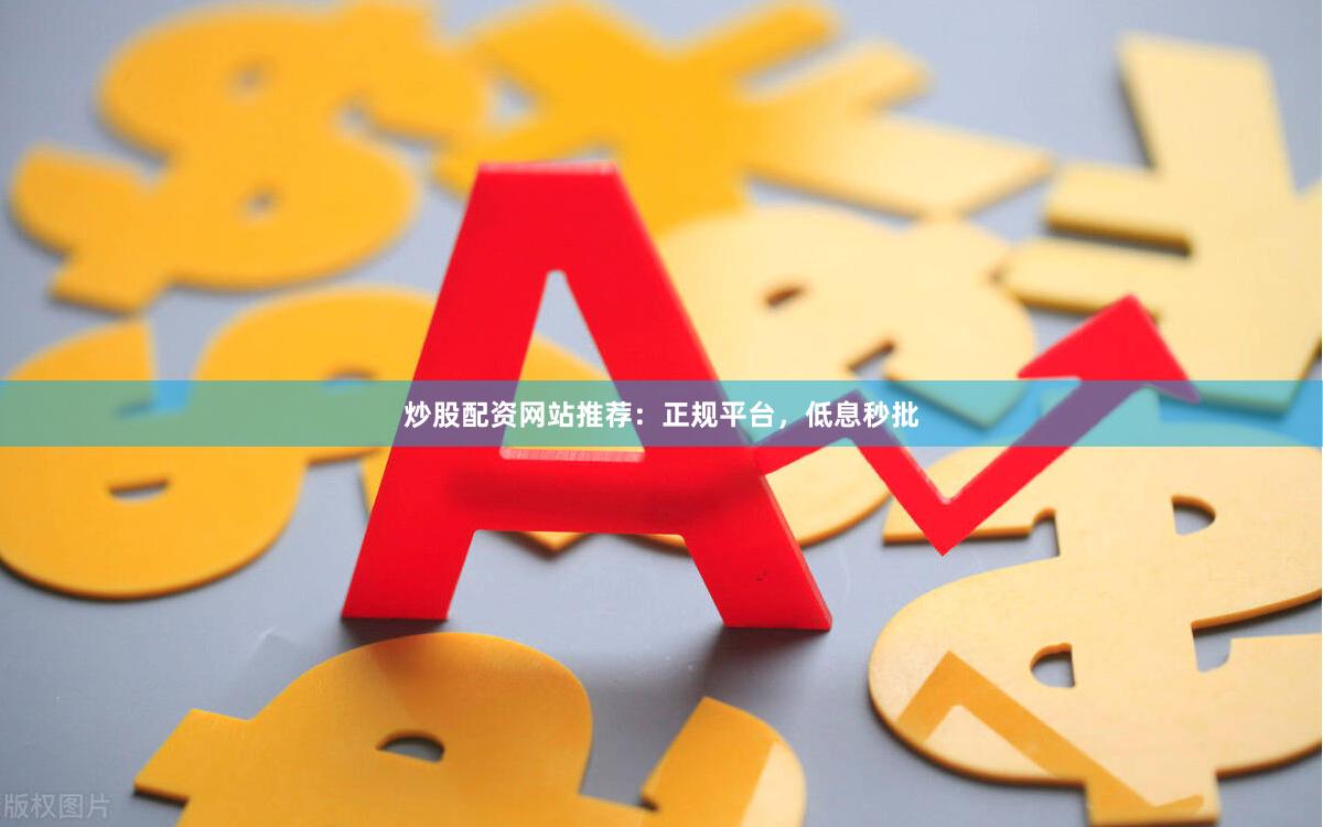 炒股配资网站推荐：正规平台，低息秒批