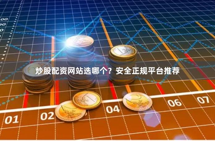 炒股配资网站选哪个？安全正规平台推荐
