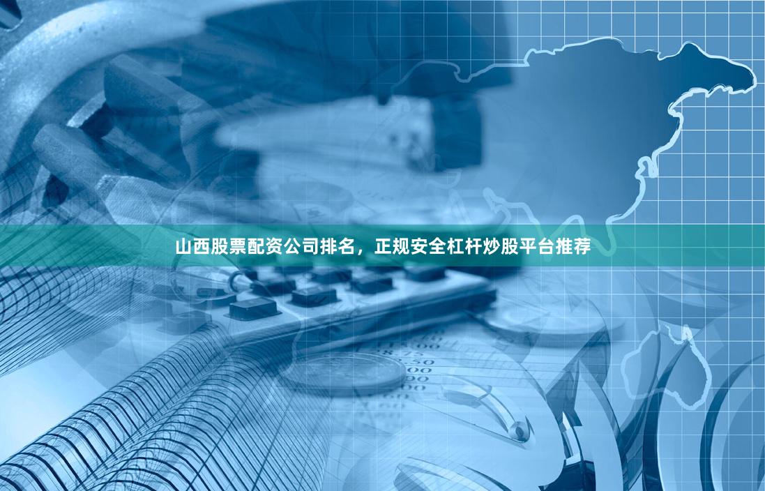 山西股票配资公司排名，正规安全杠杆炒股平台推荐