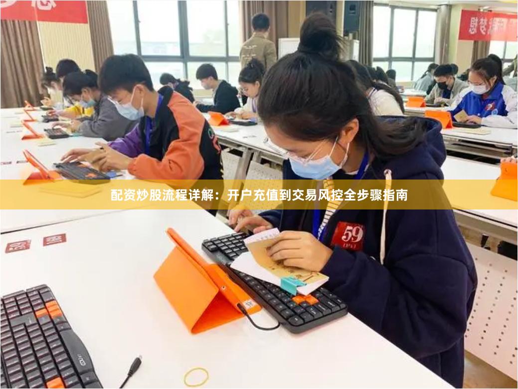 配资炒股流程详解：开户充值到交易风控全步骤指南
