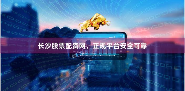长沙股票配资网，正规平台安全可靠