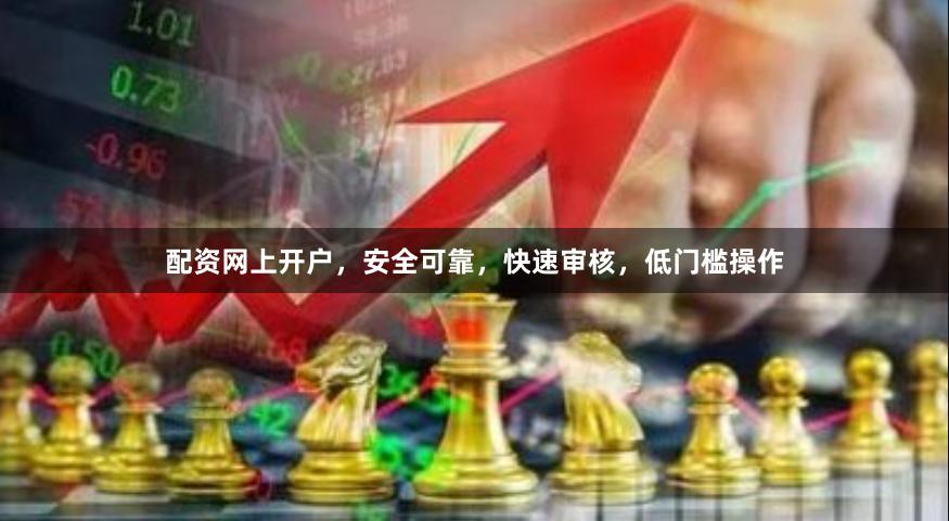 配资网上开户，安全可靠，快速审核，低门槛操作