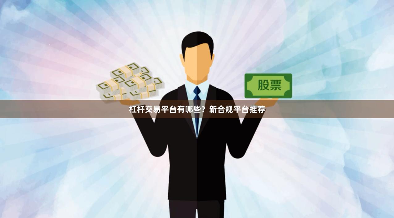 杠杆交易平台有哪些？新合规平台推荐