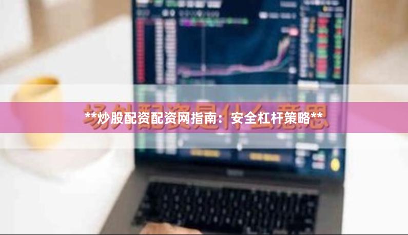 **炒股配资配资网指南：安全杠杆策略**