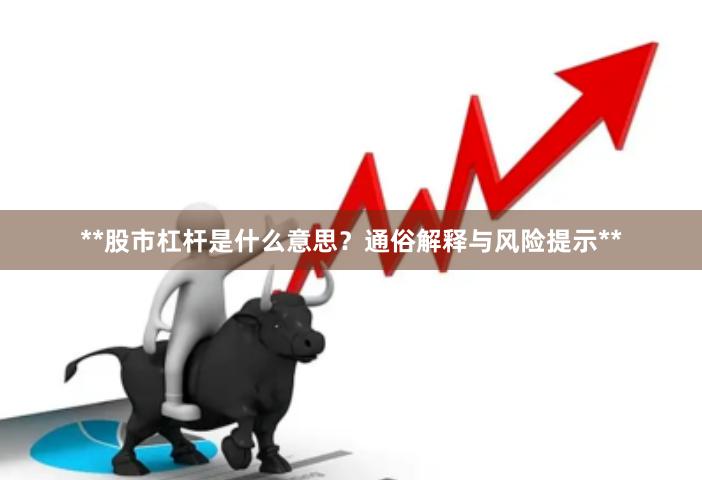 **股市杠杆是什么意思？通俗解释与风险提示**