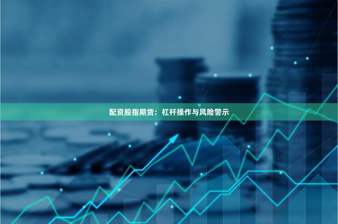 配资股指期货：杠杆操作与风险警示