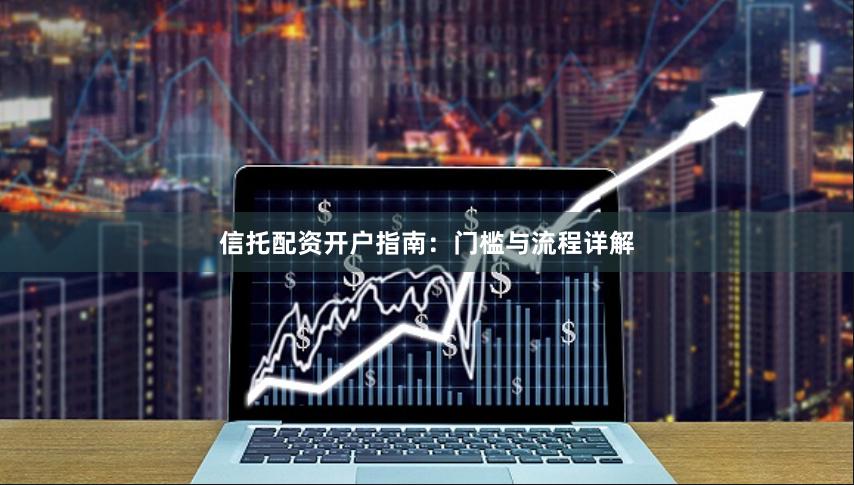 信托配资开户指南：门槛与流程详解