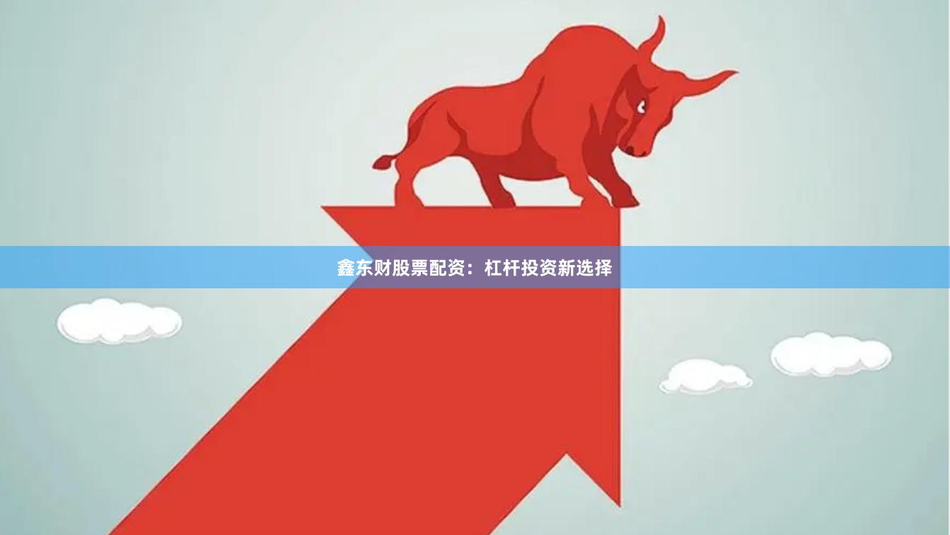 鑫东财股票配资：杠杆投资新选择