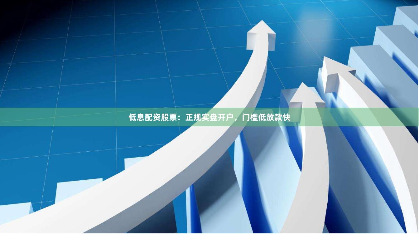 低息配资股票：正规实盘开户，门槛低放款快