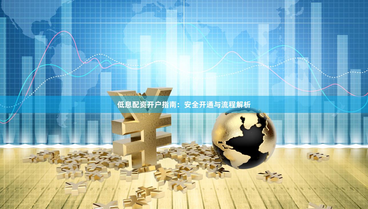 低息配资开户指南：安全开通与流程解析